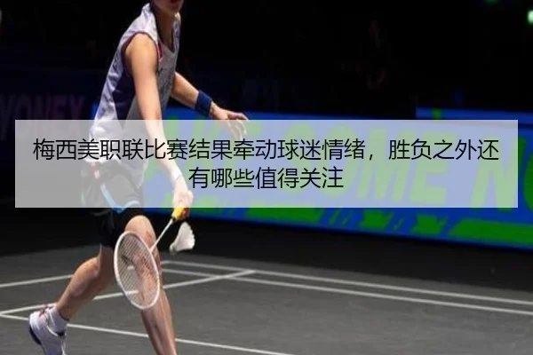 梅西美职联比赛结果牵动球迷情绪，胜负之外还有哪些值得关注