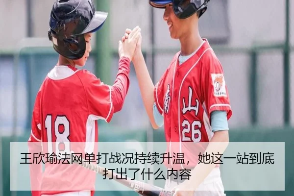 王欣瑜法网单打战况持续升温，她这一站到底打出了什么内容
