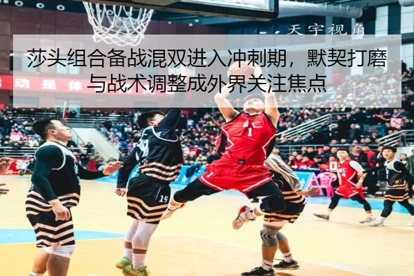 莎头组合备战混双进入冲刺期，默契打磨与战术调整成外界关注焦点